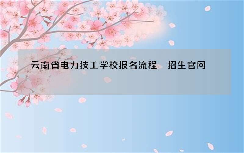 云南省电力技工学校报名流程 招生官网